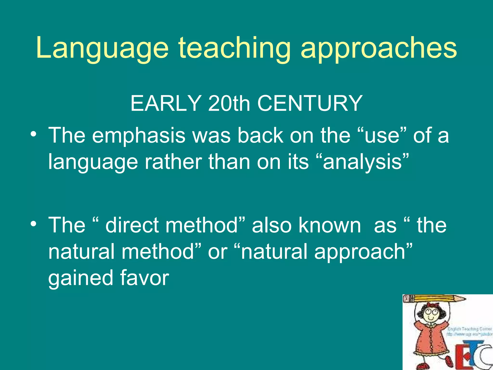 Language teaching approaches EARLY 20th CENTURY The emphasis was back on the “use” of a language rather than on its “analysis” The “ direct method” also known  as “ the natural method” or “natural approach” gained favor 