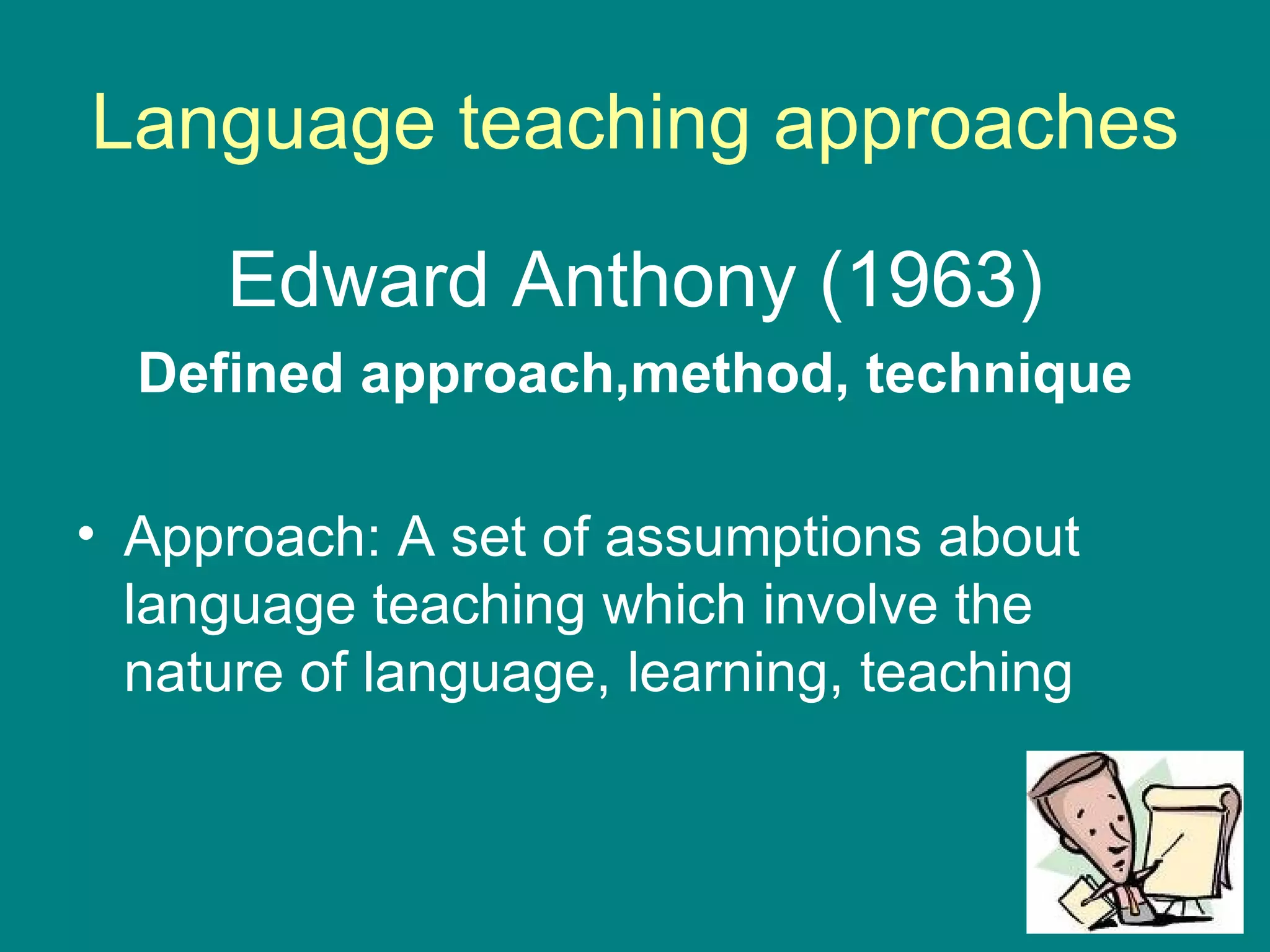 Language teaching approaches Edward Anthony (1963) Defined approach,method, technique Approach: A set of assumptions about language teaching which involve the nature of language, learning, teaching 
