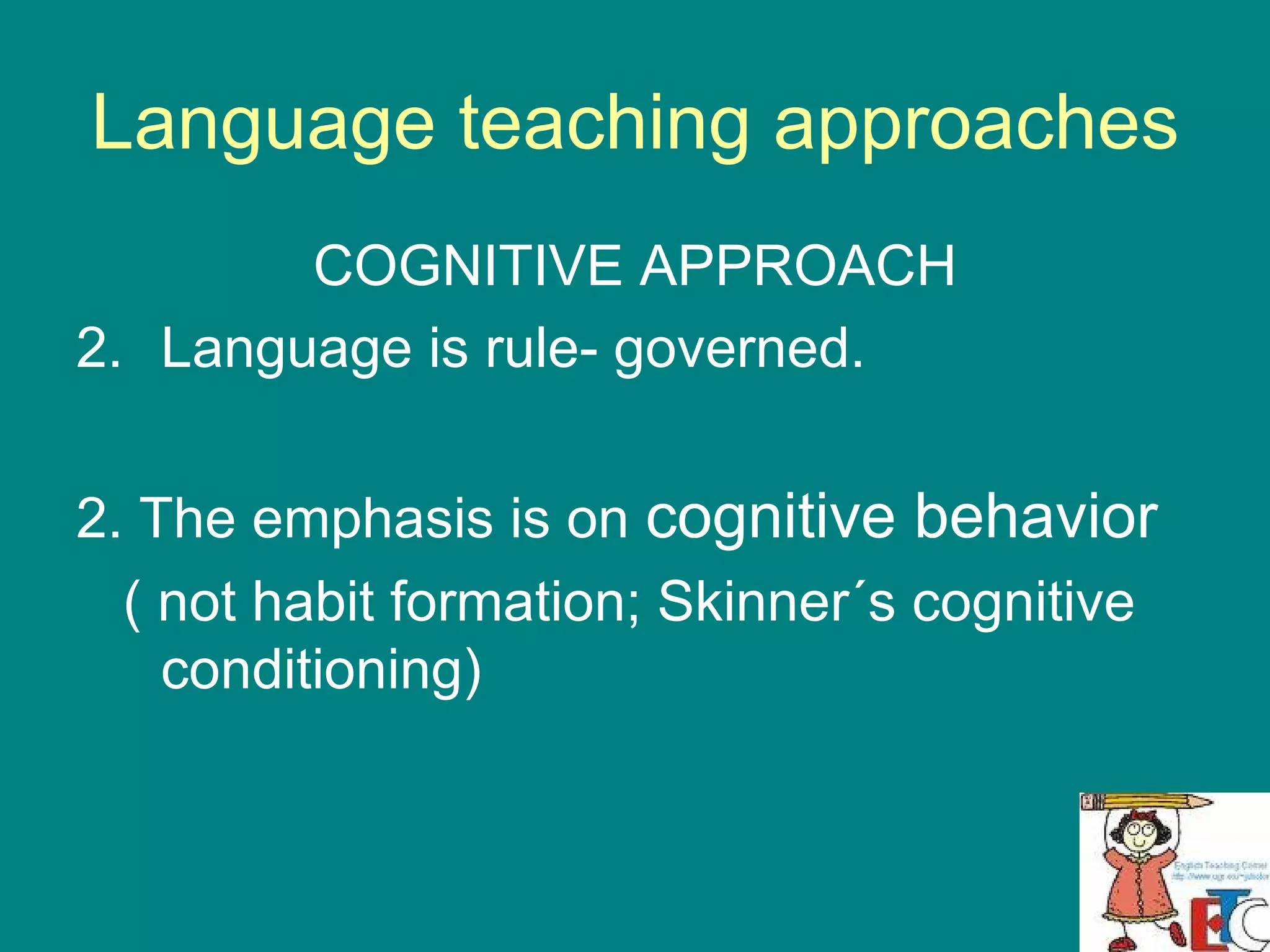 Language teaching approaches COGNITIVE APPROACH Language is rule- governed.  2. The emphasis is on  cognitive behavior   ( not habit formation; Skinner´s cognitive conditioning) 