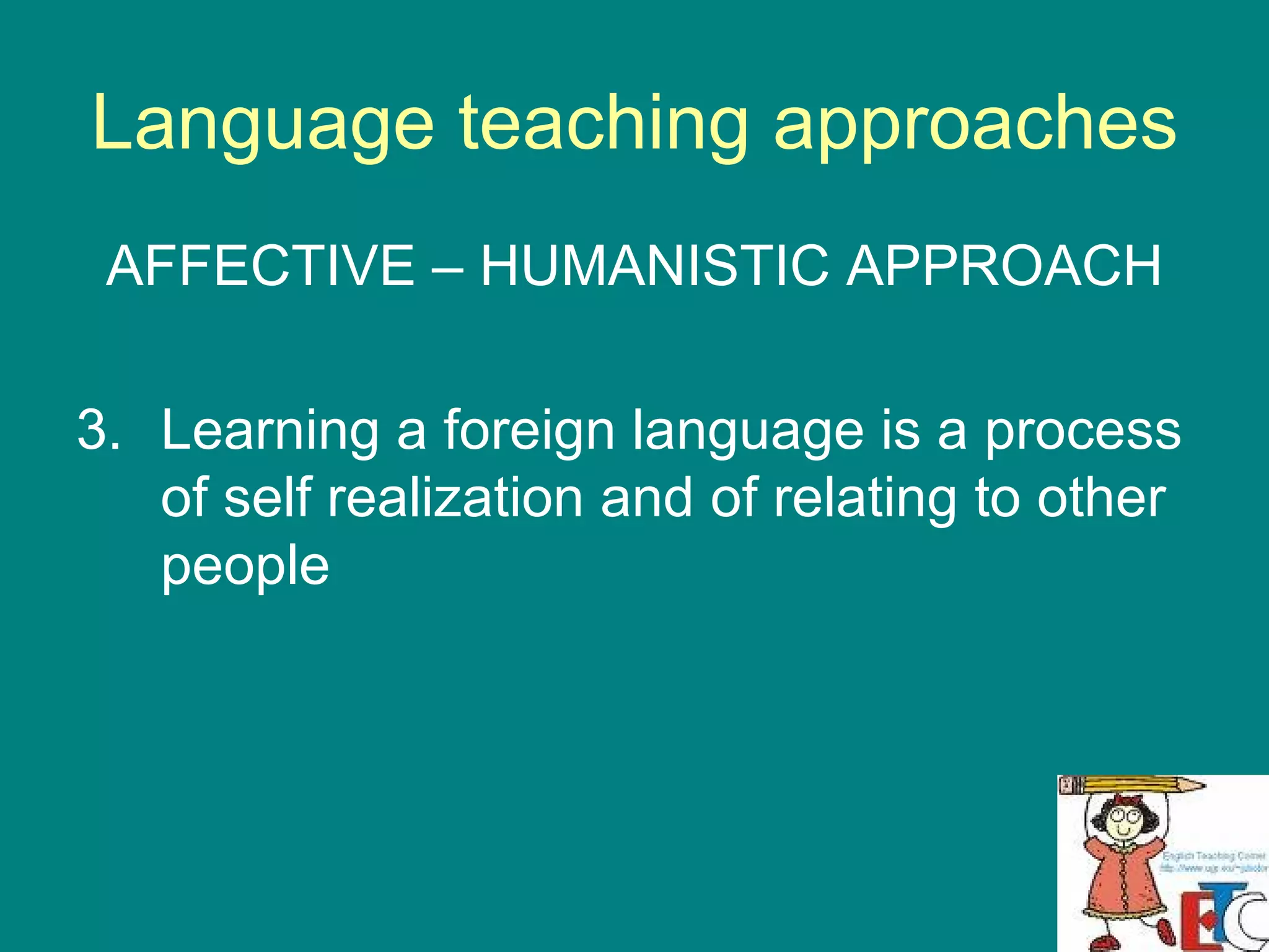 Language teaching approaches AFFECTIVE – HUMANISTIC APPROACH Learning a foreign language is a process of self realization and of relating to other people 