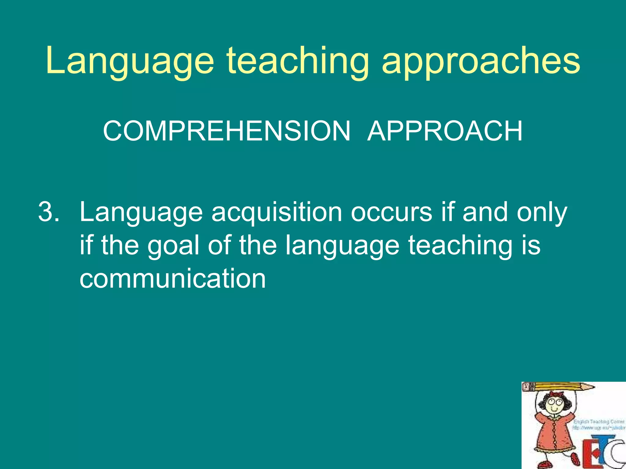 Language teaching approaches COMPREHENSION  APPROACH Language acquisition occurs if and only if the goal of the language teaching is communication 