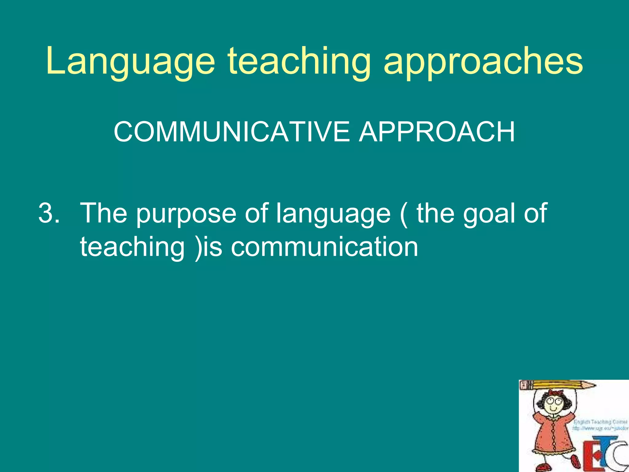 Language teaching approaches COMMUNICATIVE APPROACH The purpose of language ( the goal of teaching )is communication 