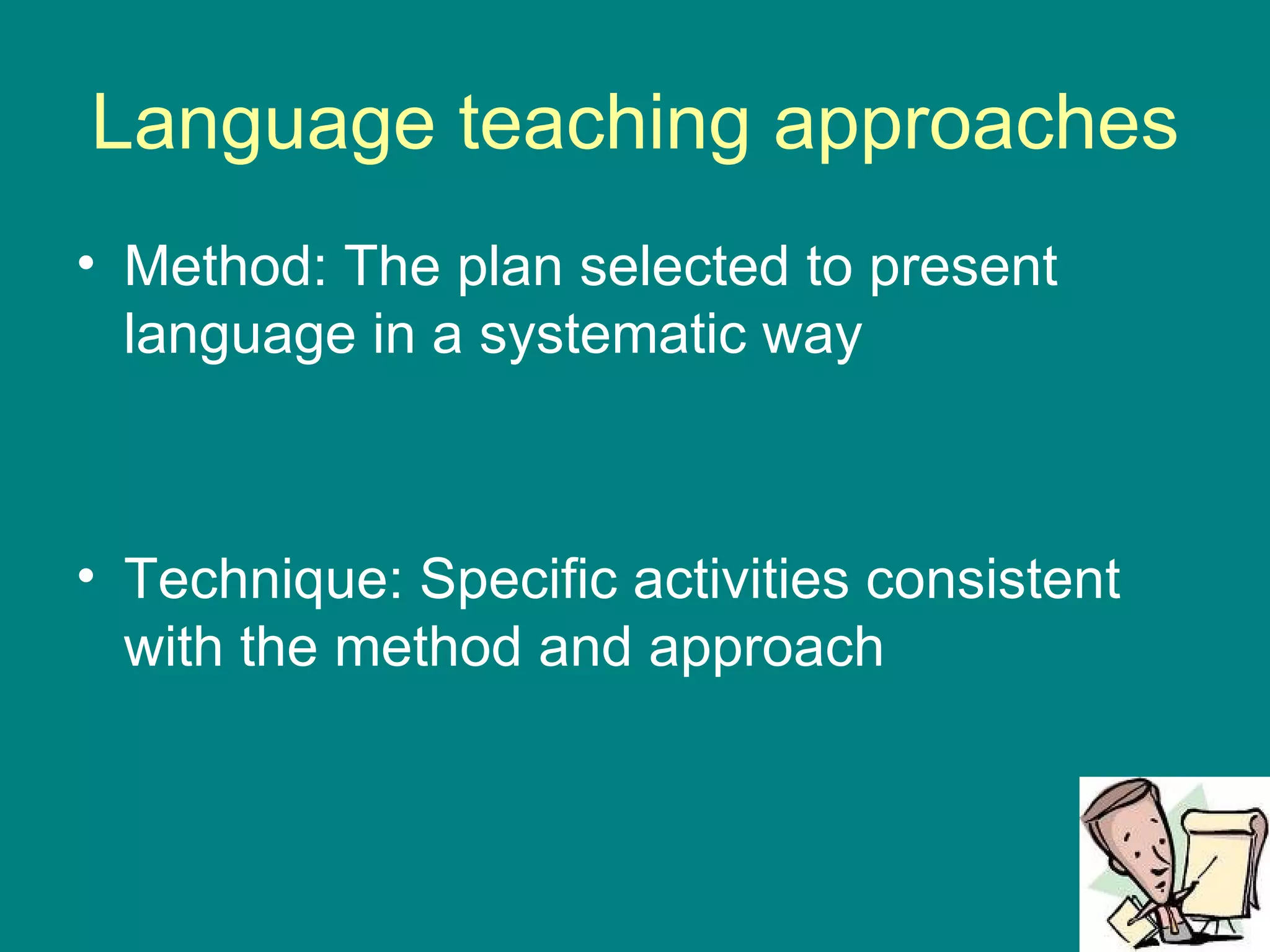 Language teaching approaches Method: The plan selected to present language in a systematic way Technique: Specific activities consistent with the method and approach 