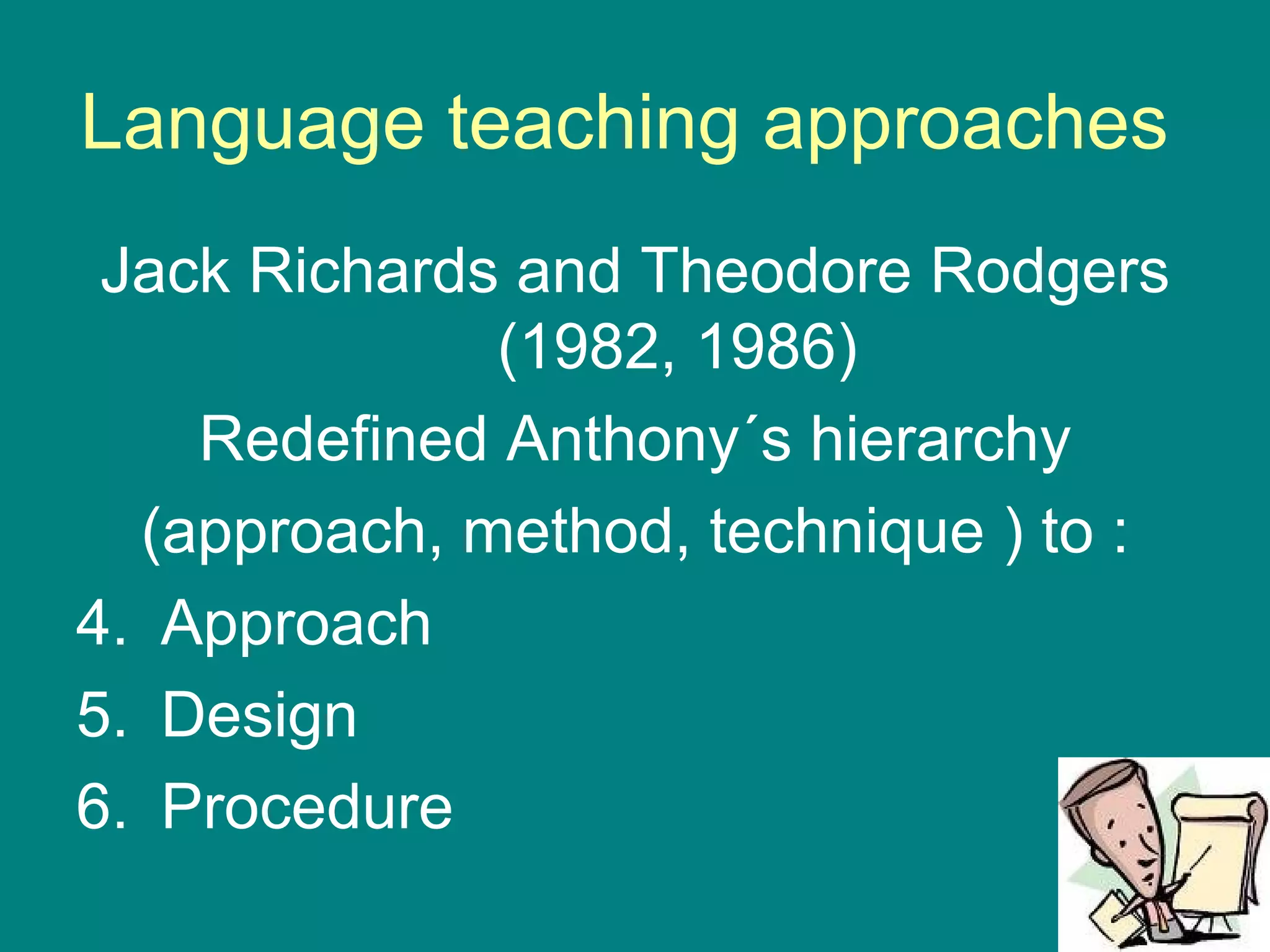 Language teaching approaches  Jack Richards and Theodore Rodgers (1982, 1986) Redefined Anthony´s hierarchy (approach, method, technique ) to : Approach Design  Procedure 