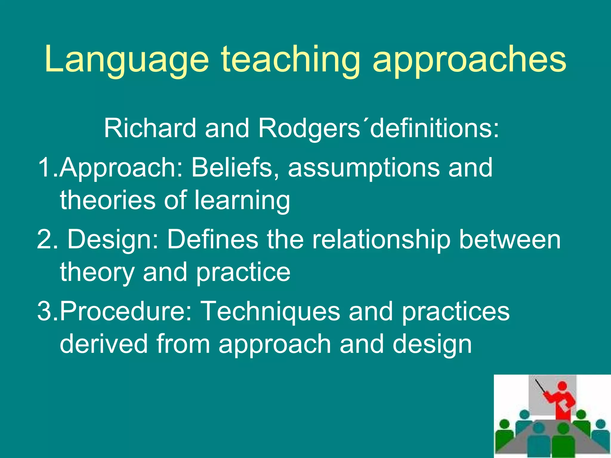 Language teaching approaches Richard and Rodgers´definitions:  1.Approach: Beliefs, assumptions and theories of learning 2. Design: Defines the relationship between theory and practice 3.Procedure: Techniques and practices derived from approach and design 