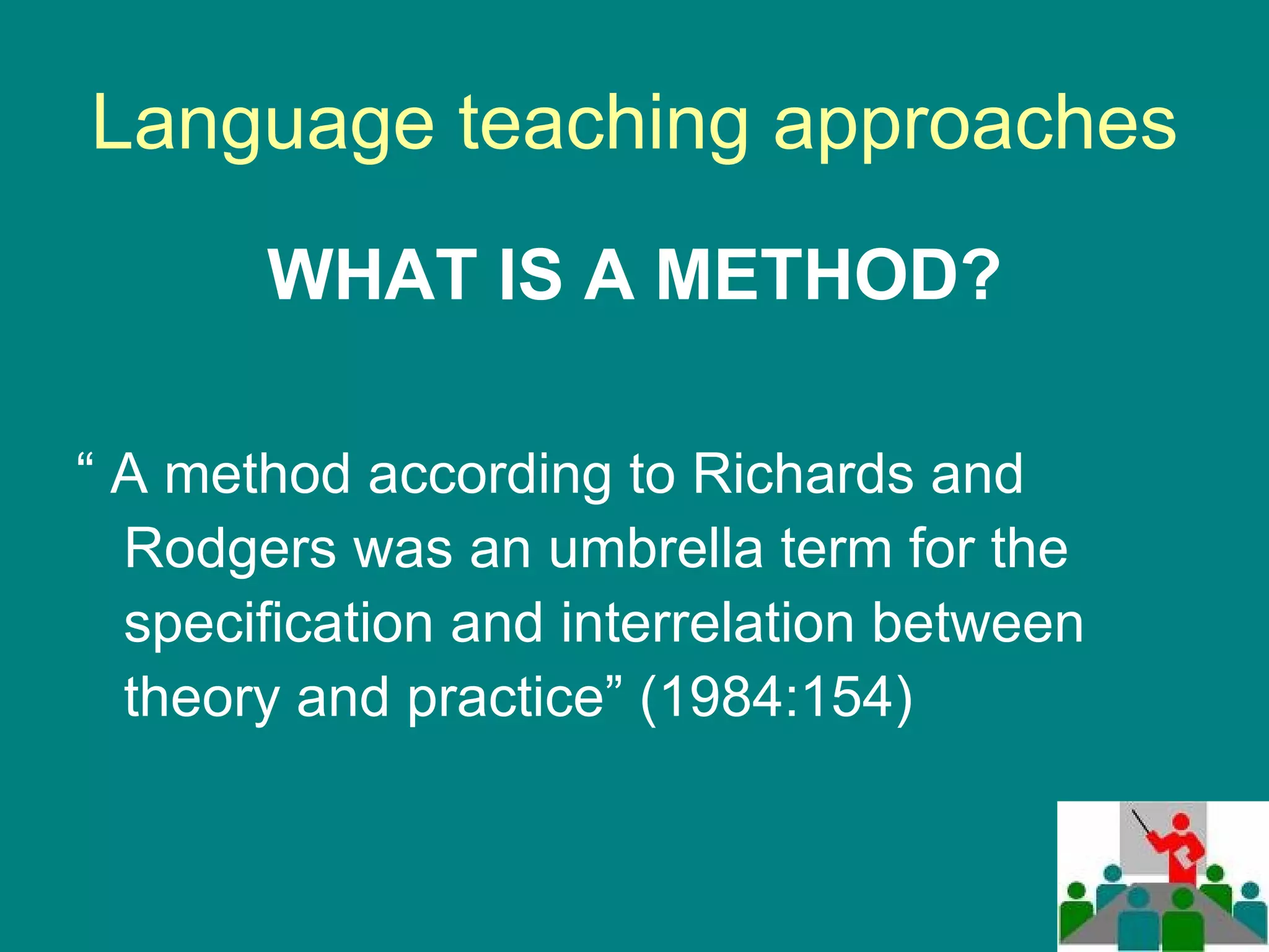 Language teaching approaches WHAT IS A METHOD? “  A method according to Richards and Rodgers was an umbrella term for the specification and interrelation between theory and practice” (1984:154) 