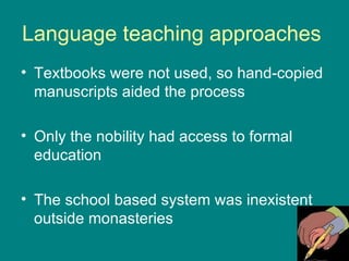Language teaching approaches  Textbooks were not used, so hand-copied manuscripts aided the process Only the nobility had access to formal education The school based system was inexistent outside monasteries 