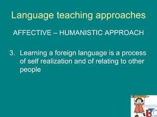 Language teaching approaches AFFECTIVE – HUMANISTIC APPROACH Learning a foreign language is a process of self realization and of relating to other people 