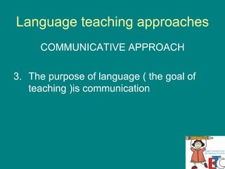 Language teaching approaches COMMUNICATIVE APPROACH The purpose of language ( the goal of teaching )is communication 
