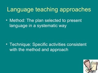 Language teaching approaches Method: The plan selected to present language in a systematic way Technique: Specific activities consistent with the method and approach 