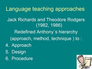 Language teaching approaches  Jack Richards and Theodore Rodgers (1982, 1986) Redefined Anthony´s hierarchy (approach, method, technique ) to : Approach Design  Procedure 