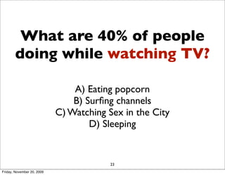 What are 40% of people
       doing while watching TV?

                                A) Eating popcorn
                                B) Surﬁng channels
                            C) Watching Sex in the City
                                    D) Sleeping


                                         23
Friday, November 20, 2009
 