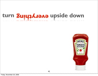 turn               everything    upside down    




                              42
Friday, November 20, 2009
 