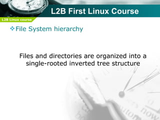 L2B First Linux Course
L2B Linux course


     File System hierarchy



         Files and directories are organized into a
            single-rooted inverted tree structure
 