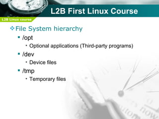 L2B First Linux Course
L2B Linux course


     File System hierarchy
        /opt
            • Optional applications (Third-party programs)
         /dev
            • Device files
         /tmp
            • Temporary files
 