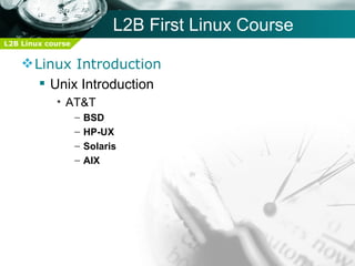 L2B First Linux Course
L2B Linux course


     Linux Introduction
        Unix Introduction
            • AT&T
                   –   BSD
                   –   HP-UX
                   –   Solaris
                   –   AIX
 