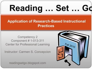 Reading … Set … Go! Application of Research-Based Instructional Practices  Competency 2 Component # 1-013-311 Center for Professional Learning Instructor: Carmen S. Concepcion readingsetgo.blogspot.com          Fall 2010 