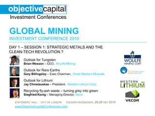 day 1 – Session 1: Strategic metals and the clean-tech revolution ?  Outlook for TungstenBrian Wesson – CEO, Woulfe Mining Outlook for Rare EarthsGary Billingsley – Exec Chairman,  Great Western Minerals Outlook for LithiumJay Chmelauskas – President,  Western Lithium Corp Recycling fly-ash waste – turning grey into greenSiegfried Konig– Managing Director, Vecor 