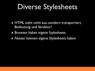 Diverse Stylesheets

‣ HTML sieht nicht aus, sondern transportiert
  Bedeutung und Struktur!
‣ Browser haben eigene Stylesheets
‣ Nutzer können eigene Stylesheets haben
 