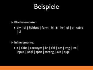 Beispiele

‣ Blockelemente:
 ‣ div | dl | ﬁeldset | form | h1-6 | hr | ol | p | table
    | ul


‣ Inlinelemente:
 ‣ a | abbr | acronym | br | del | em | img | ins |
    input | label | span | strong | sub | sup
 