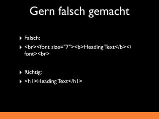 Gern falsch gemacht

‣ Falsch:
‣ <br><font size="7"><b>Heading Text</b></
  font><br>


‣ Richtig:
‣ <h1>Heading Text</h1>
 