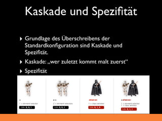 Kaskade und Speziﬁtät

‣ Grundlage des Überschreibens der
  Standardkonﬁguration sind Kaskade und
  Speziﬁtät.
‣ Kaskade: „wer zuletzt kommt malt zuerst“
‣ Speziﬁtät
 