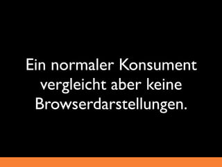 Ein normaler Konsument
  vergleicht aber keine
 Browserdarstellungen.
 