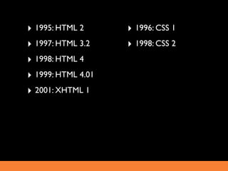 ‣ 1995: HTML 2      ‣ 1996: CSS 1
‣ 1997: HTML 3.2    ‣ 1998: CSS 2
‣ 1998: HTML 4
‣ 1999: HTML 4.01
‣ 2001: XHTML 1
 