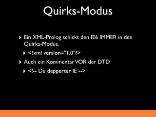Quirks-Modus

‣ Ein XML-Prolog schickt den IE6 IMMER in den
  Quirks-Modus.
 ‣ <?xml version="1.0"?>
‣ Auch ein Kommentar VOR der DTD
 ‣ <!-- Du depperter IE -->
 