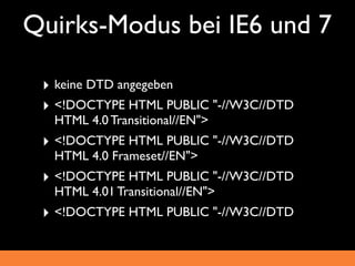 Quirks-Modus bei IE6 und 7

 ‣ keine DTD angegeben
 ‣ <!DOCTYPE HTML PUBLIC "-//W3C//DTD
  HTML 4.0 Transitional//EN">
 ‣ <!DOCTYPE HTML PUBLIC "-//W3C//DTD
  HTML 4.0 Frameset//EN">
 ‣ <!DOCTYPE HTML PUBLIC "-//W3C//DTD
  HTML 4.01 Transitional//EN">
 ‣ <!DOCTYPE HTML PUBLIC "-//W3C//DTD
 