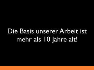 Die Basis unserer Arbeit ist
   mehr als 10 Jahre alt!
 
