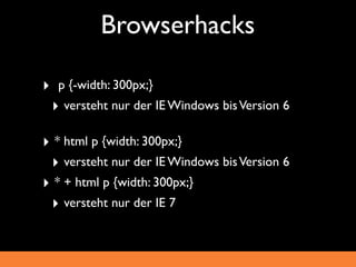 Browserhacks

‣    p {-width: 300px;}
    ‣ versteht nur der IE Windows bis Version 6

‣ * html p {width: 300px;}
 ‣ versteht nur der IE Windows bis Version 6
‣ * + html p {width: 300px;}
 ‣ versteht nur der IE 7
 