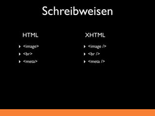 Schreibweisen
    HTML             XHTML
‣   <image>          ‣   <image />
‣   <br>             ‣   <br />
‣   <meta>           ‣   <meta />
 