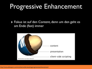 Progressive Enhancement

               ‣ Fokus ist auf den Content, denn um den geht es
                    am Ende (fast) immer




http://www.alistapart.com/articles/understandingprogressiveenhancement/
 