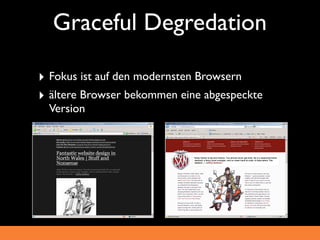 Graceful Degredation

‣ Fokus ist auf den modernsten Browsern
‣ ältere Browser bekommen eine abgespeckte
  Version
 