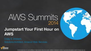 Jumpstart Your First Hour on 
AWS 
Craig S. Dickson, 
Solutions Architect, Amazon Web Services 
© 2014 Amazon.com, Inc. and its affiliates. All rights reserved. May not be copied, modified, or distributed in whole or in part without the express consent of Amazon.com, Inc. 
 