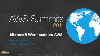Microsoft Workloads on AWS 
Bonnie Donovan 
Amazon Web Services 
© 2014 Amazon.com, Inc. and its affiliates. All rights reserved. May not be copied, modified, or distributed in whole or in part without the express consent of Amazon.com, Inc. 
 