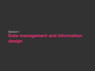 Session I
Data management and information
design
 