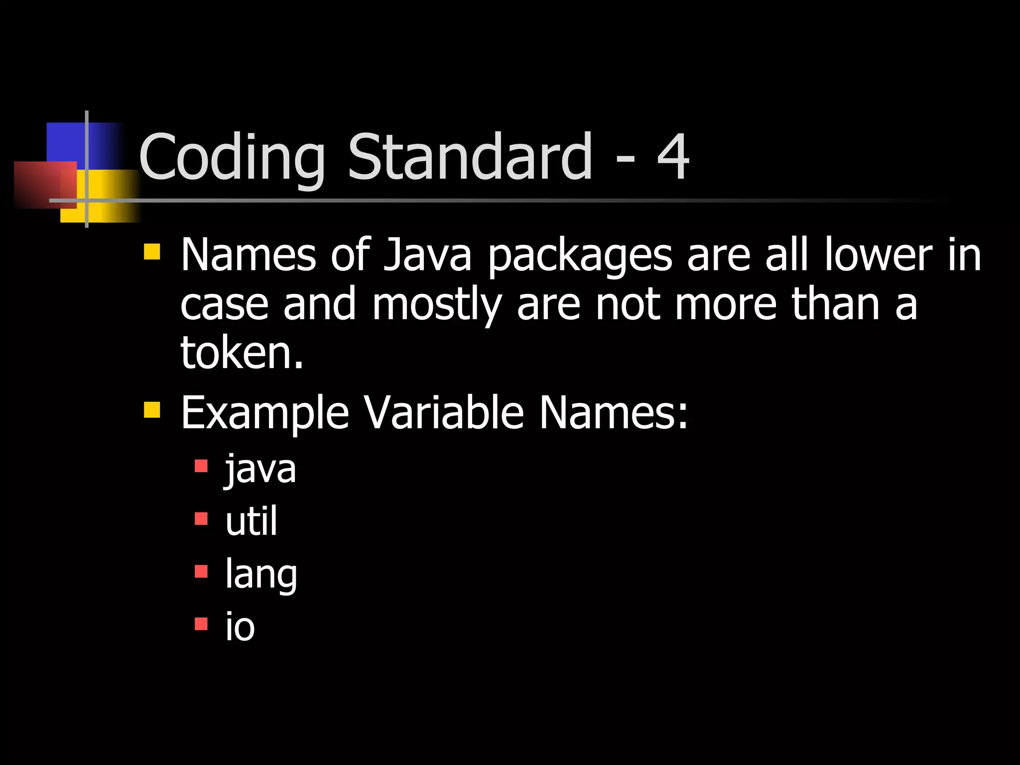 Coding Standard - 4 Names of Java packages are all lower in case and mostly are not more than a token. Example Variable Names: java util lang io 