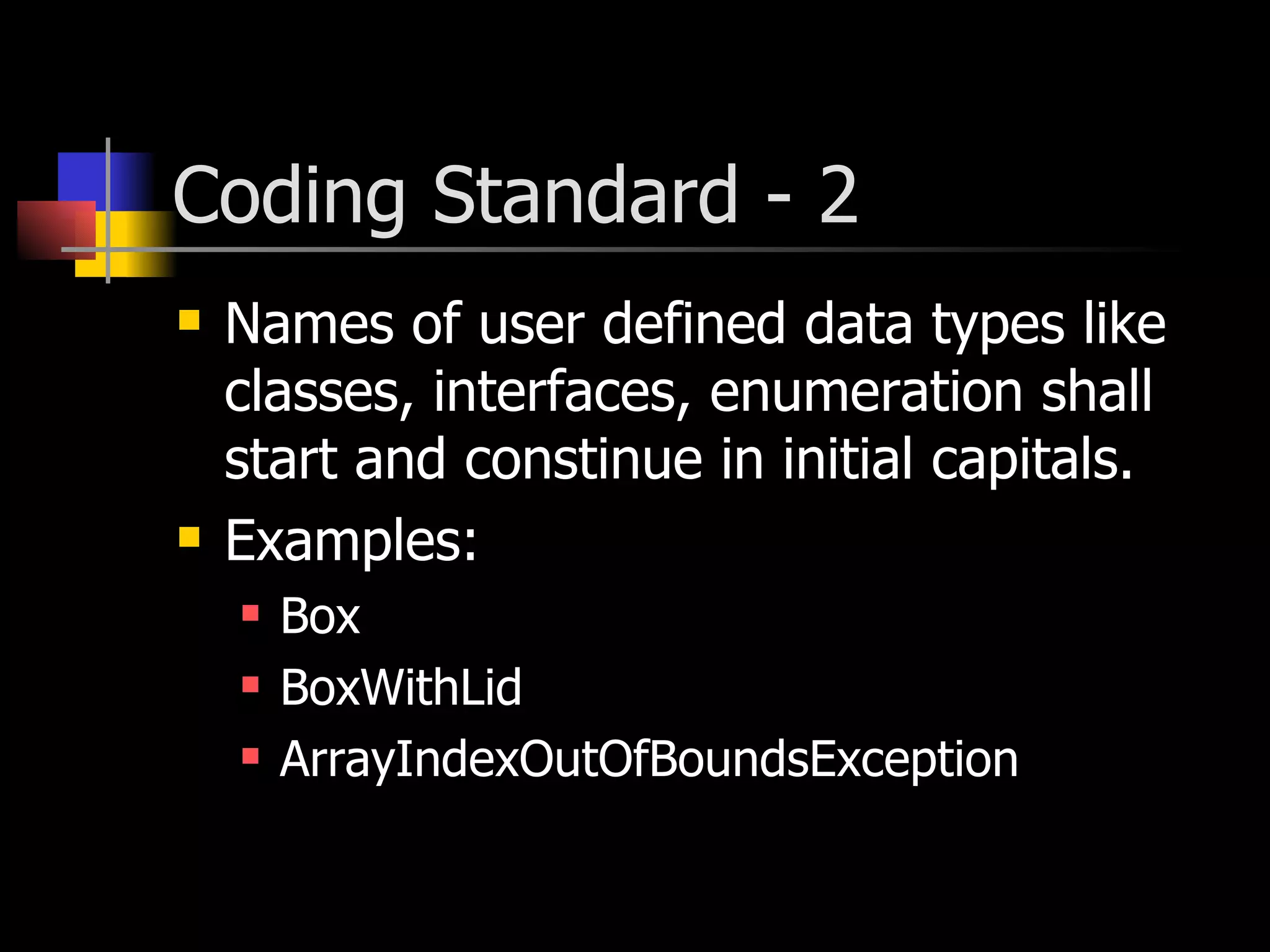 Coding Standard - 2 Names of user defined data types like classes, interfaces, enumeration shall start and constinue in initial capitals. Examples: Box BoxWithLid ArrayIndexOutOfBoundsException 