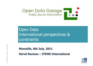 Open Data Garage
                                                            Public Sector Information




                                                     Open Data
                                                     International perspectives &
                                                     constraints
©	
  ITEMS	
  Interna-onal	
  –	
  May	
  2011	
  




                                                     Marseille, 6th July, 2011
                                                     Hervé Rannou – ITEMS International
 