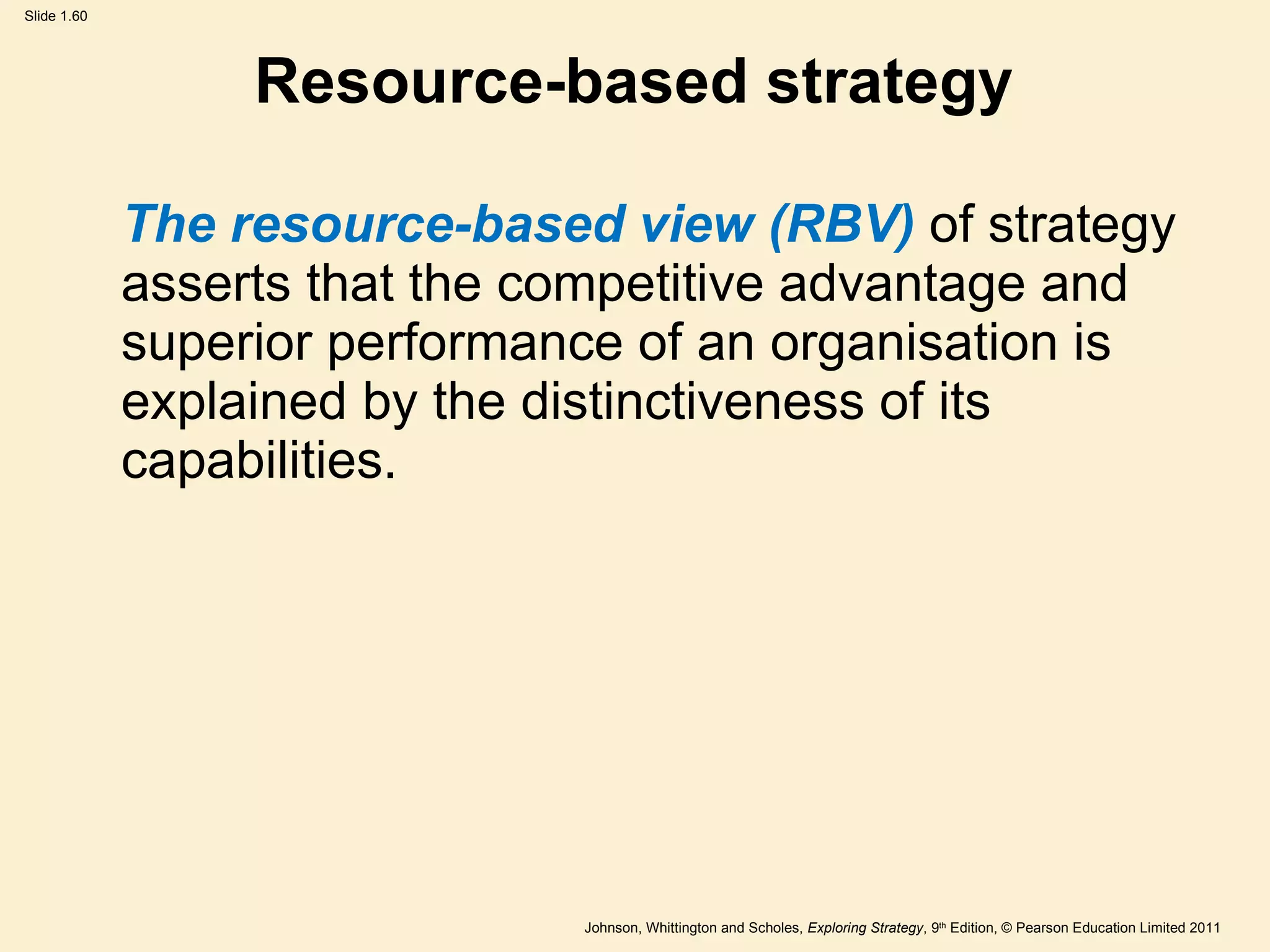 Resource-based strategy The resource-based view (RBV)  of strategy asserts that the competitive advantage and superior performance of an organisation is explained by the distinctiveness of its capabilities. 