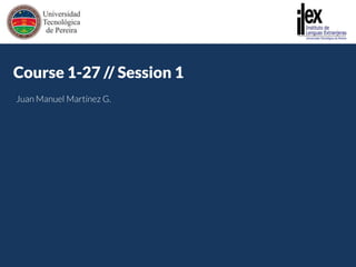 http://gyazo.com/e43900e7c781e5d2f6353f3b9e4385cc.png Course 1-27 // Session 1 Juan Manuel Martínez G. 