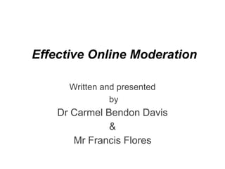 Effective Online Moderation

      Written and presented
                by
    Dr Carmel Bendon Davis
               &
       Mr Francis Flores
 