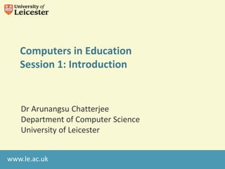 Computers in Education
   Session 1: Introduction


   Dr Arunangsu Chatterjee
   Department of Computer Science
   University of Leicester


www.le.ac.uk
 