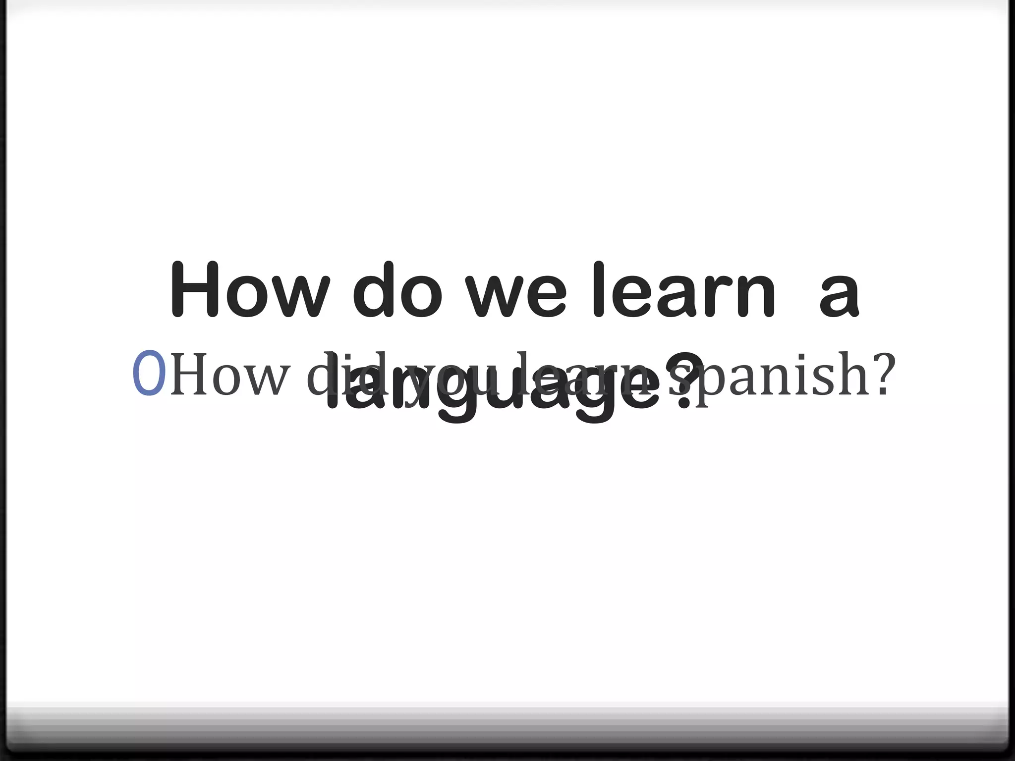 How do we learn a
0How did you learn spanish?
      language?
 