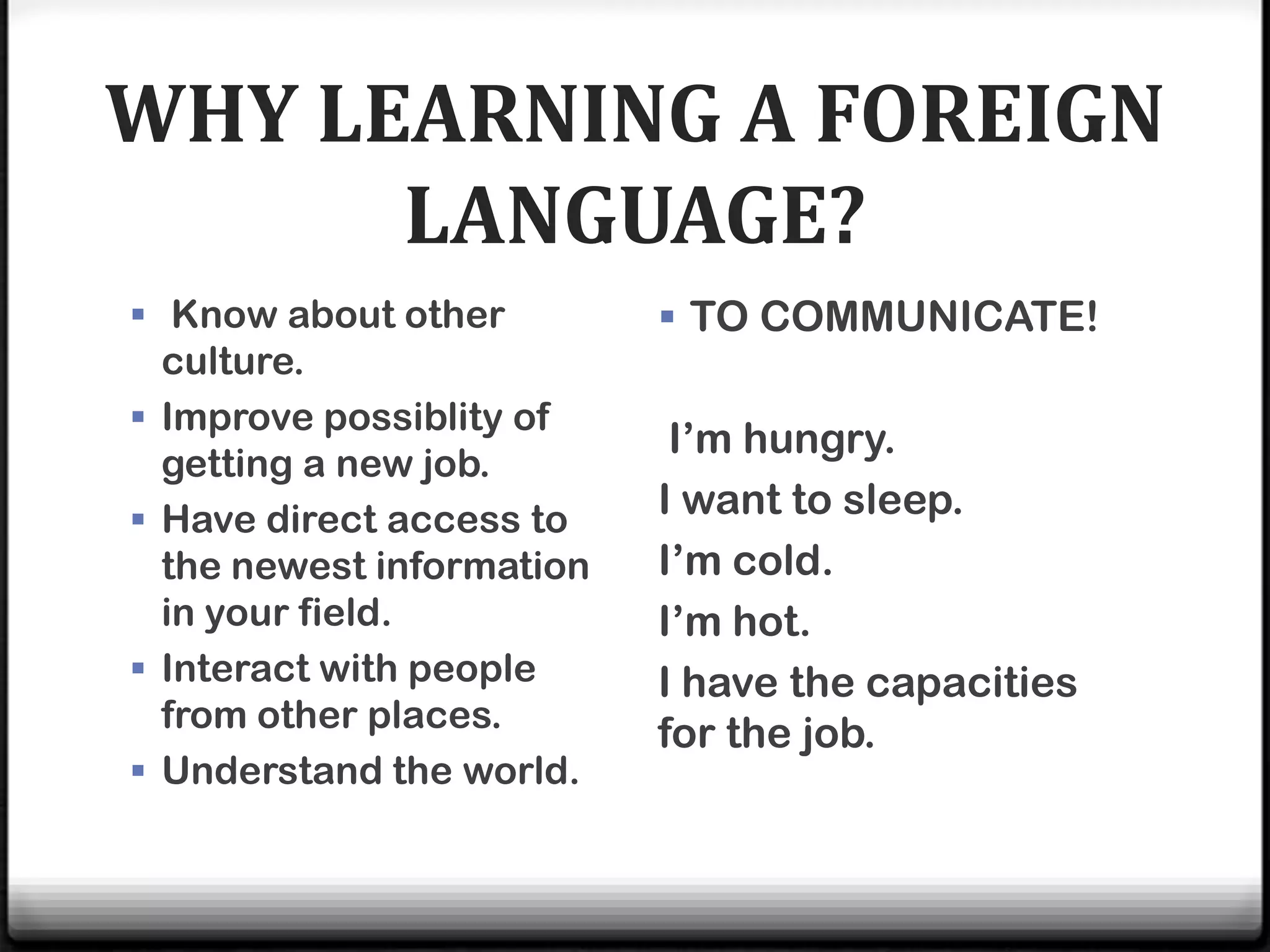 WHY LEARNING A FOREIGN
      LANGUAGE?
 Know about other            TO COMMUNICATE!
    culture.
   Improve possiblity of
                              I’m hungry.
    getting a new job.
   Have direct access to    I want to sleep.
    the newest information   I’m cold.
    in your field.           I’m hot.
   Interact with people     I have the capacities
    from other places.
                             for the job.
   Understand the world.
 