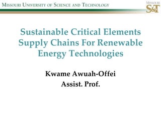 Sustainable Critical Elements
Supply Chains For Renewable
    Energy Technologies

      Kwame Awuah-Offei
         Assist. Prof.
 