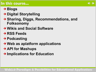 In this course… Blogs  Digital Storytelling  Sharing, Diggs, Recommendations, and Folksonomy  Wikis and Social Software RSS Feeds  Podcasting Web as aplatform applications  API for Mashups Implications for Education 