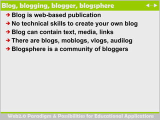 Blog, blogging, blogger, blogsphere  Blog is web-based publication  No technical skills to create your own blog Blog can contain text, media, links There are blogs, moblogs, vlogs, audilog Blogsphere is a community of bloggers  
